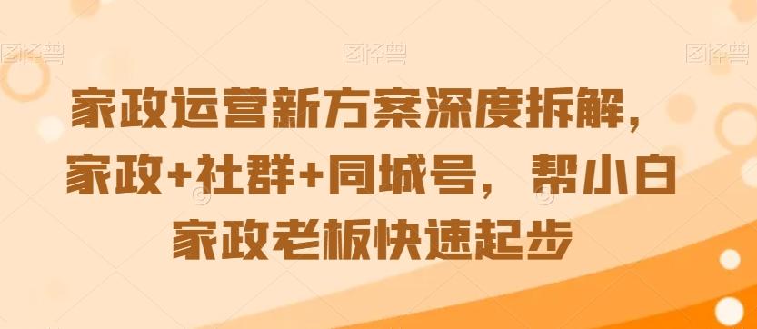 家政运营新方案深度拆解，家政+社群+同城号，帮小白家政老板快速起步-985网创