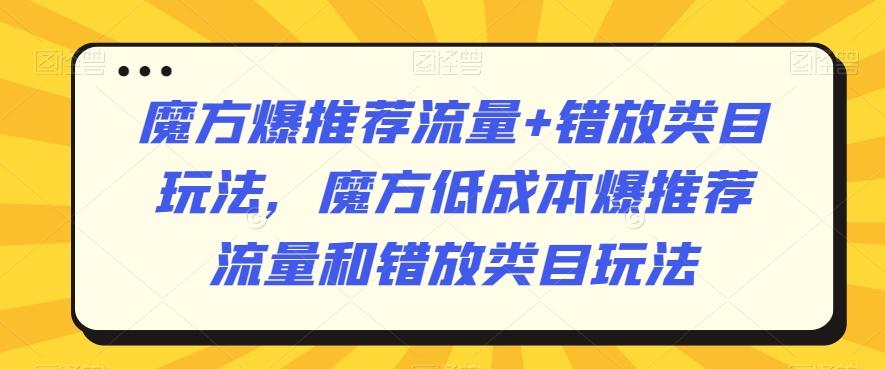 魔方爆推荐流量+错放类目玩法，魔方低成本爆推荐流量和错放类目玩法-985网创