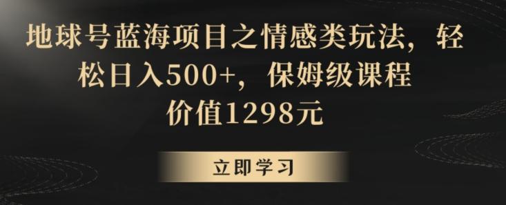 地球号蓝海项目之情感类玩法，轻松日入500+，保姆级课程【揭秘】-985网创