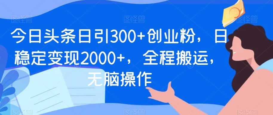 今日头条日引300+创业粉，日稳定变现2000+，全程搬运，无脑操作-985网创