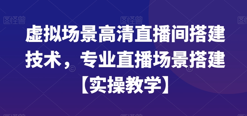 虚拟场景高清直播间搭建技术，专业直播场景搭建【实操教学】-985网创