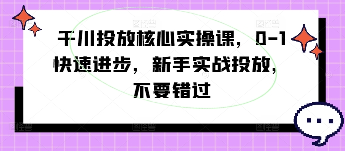 千川投放核心实操课，0-1快速进步，新手实战投放，不要错过-985网创