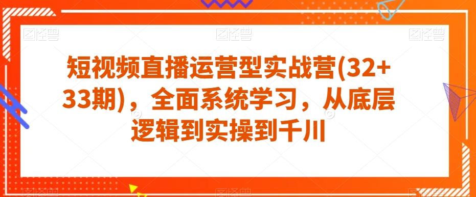 短视频直播运营型实战营(32+33期)，全面系统学习，从底层逻辑到实操到千川-985网创