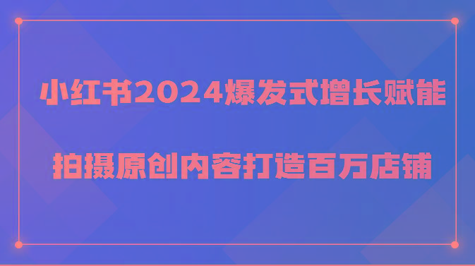小红书2024爆发式增长赋能，拍摄原创内容打造百万店铺！-985网创
