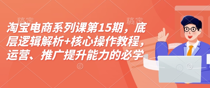 淘宝电商系列课第15期，底层逻辑解析+核心操作教程，运营、推广提升能力的必学课程+配套资料-985网创