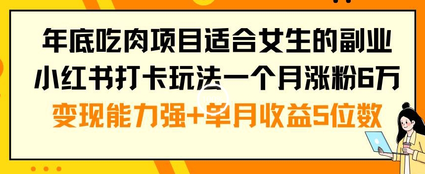 年底吃肉项目适合女生的副业小红书打卡玩法一个月涨粉6万+变现能力强+单月收益5位数【揭秘】-985网创