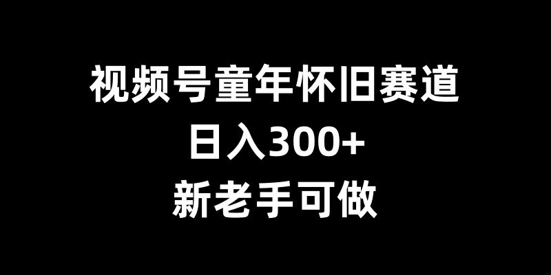 视频号童年怀旧赛道，日入300+，新老手可做【揭秘】-985网创
