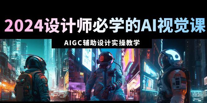 2024设计师必学的AI视觉课：AIGC辅助设计实操教学(66节课)-985网创