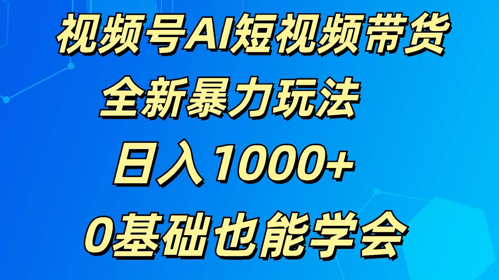 视频号AI短视频带货掘金计划全新暴力玩法 日入1000+ 0基础也能学会-985网创