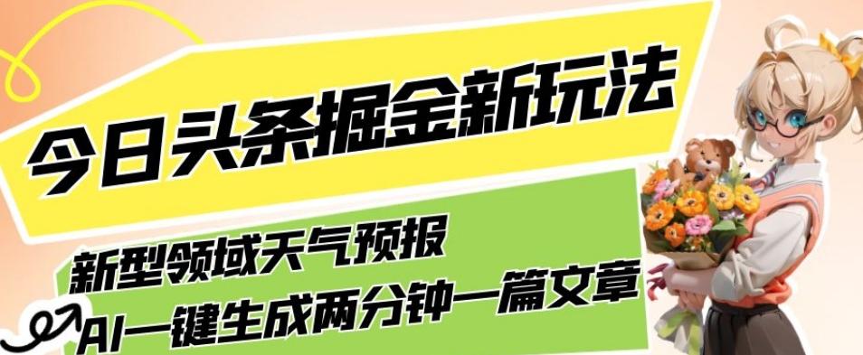 今日头条掘金新玩法，关于新型领域天气预报，AI一键生成两分钟一篇文章，复制粘贴轻松月入5000+-985网创