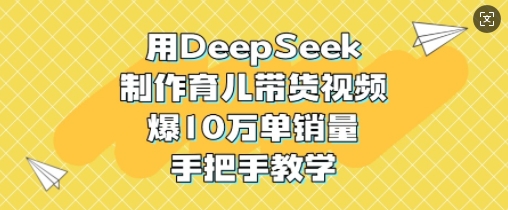 用DeepSeek制作育儿带货视频，爆10W单销量，手把手教学-985网创