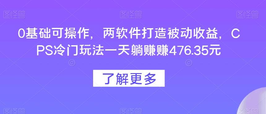 0基础可操作，两软件打造被动收益，CPS冷门玩法一天躺赚赚476.35元-985网创