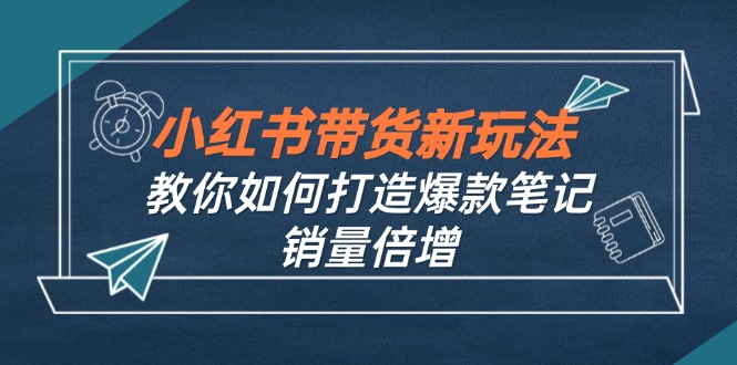 小红书带货新玩法【9月课程】教你如何打造爆款笔记，销量倍增(无水印-985网创
