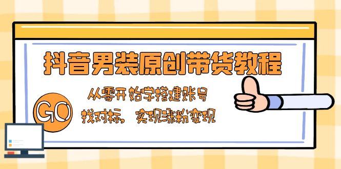 抖音男装原创带货教程：从零开始学搭建账号，找对标，实现涨粉变现-985网创