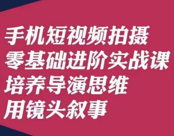 手机短视频拍摄零基础进阶实战课，培养导演思维用镜头叙事唐先生-985网创