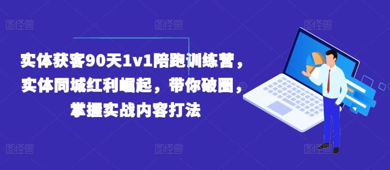 实体获客90天1v1陪跑训练营，实体同城红利崛起，带你破圈，掌握实战内容打法-985网创