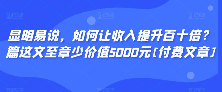 显明易说，如何让收入提升百十倍？‮篇这‬文‮至章‬少价值5000元[付费文章]-985网创
