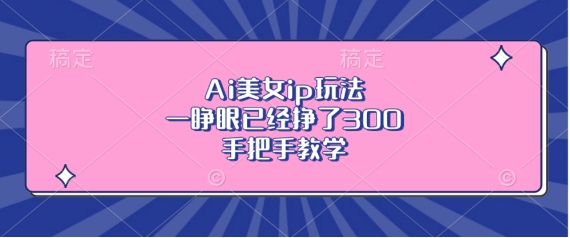 Ai美女ip玩法，一睁眼已经挣了3张，手把手教学【揭秘】-985网创