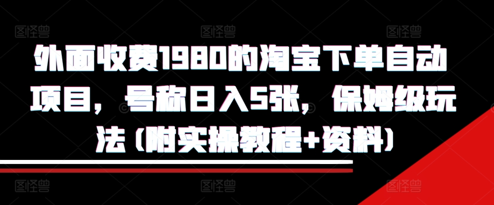 外面收费1980的淘宝下单自动项目，号称日入5张，保姆级玩法(附实操教程+资料)【揭秘】-985网创