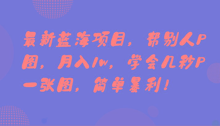 最新蓝海项目，帮别人P图，月入1w，学会几秒P一张图，简单暴利！-985网创