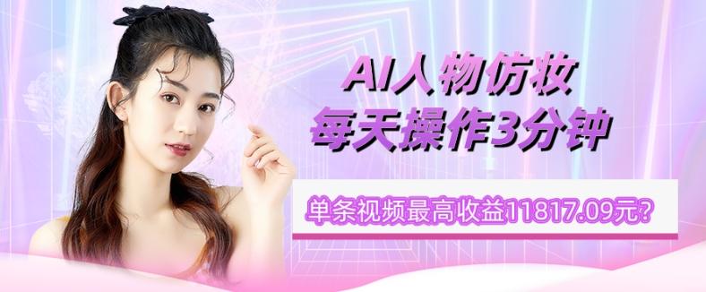 1个学员AI人物仿妆，每天操作3分钟，单条视频最高收益11817.09元？-985网创