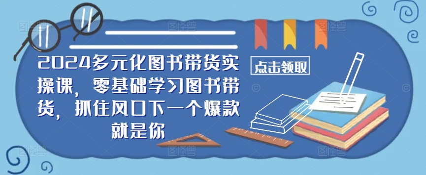​​2024多元化图书带货实操课，零基础学习图书带货，抓住风口下一个爆款就是你-985网创