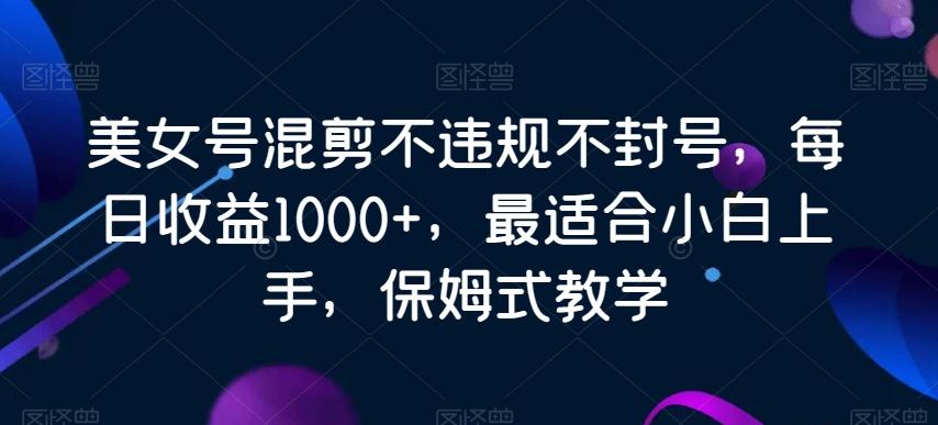 美女号混剪不违规不封号，每日收益1000+，最适合小白上手，保姆式教学-985网创