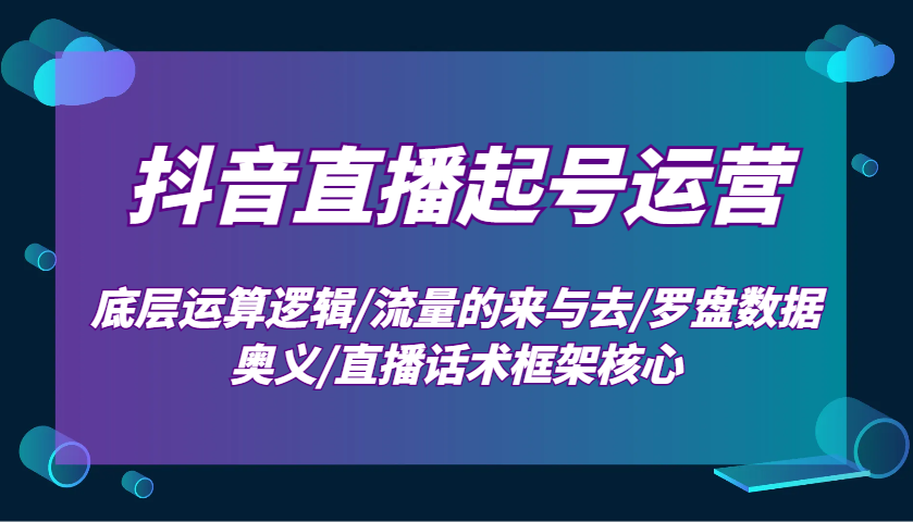 抖音直播起号运营：底层运算逻辑/流量的来与去/罗盘数据奥义/直播话术框架核心-985网创