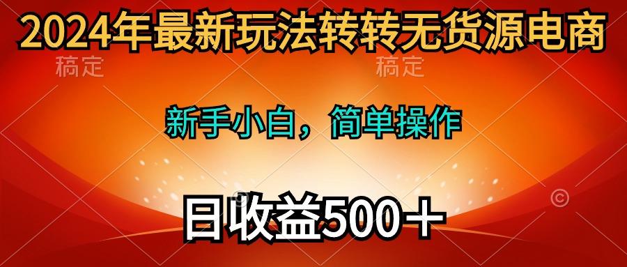 (10003期)2024年最新玩法转转无货源电商，新手小白 简单操作，长期稳定 日收入500＋-985网创