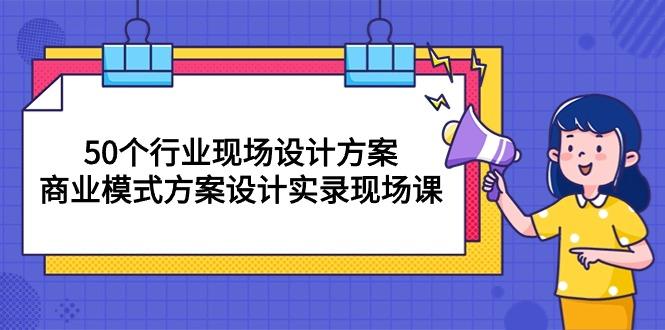 50个行业 现场设计方案，商业模式方案设计实录现场课(50节课-985网创