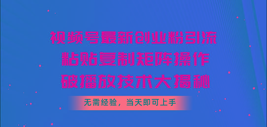 视频号最新创业粉引流，粘贴复制矩阵操作，破播放技术大揭秘，无需经验...-985网创