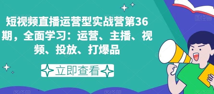 短视频直播运营型实战营第36期，全面学习：运营、主播、视频、投放、打爆品-985网创