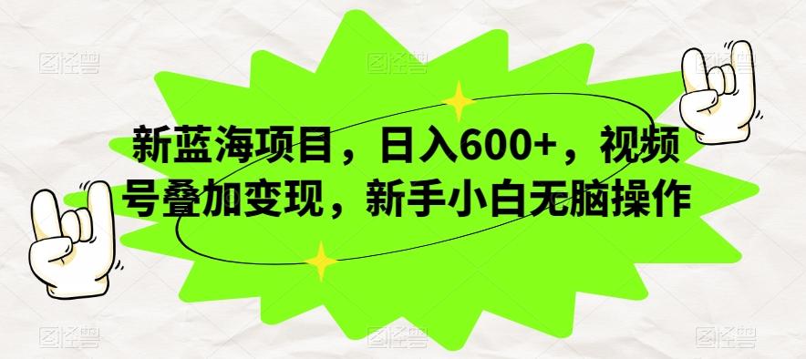 新蓝海项目，日入600+，视频号叠加变现，新手小白无脑操作【揭秘】-985网创