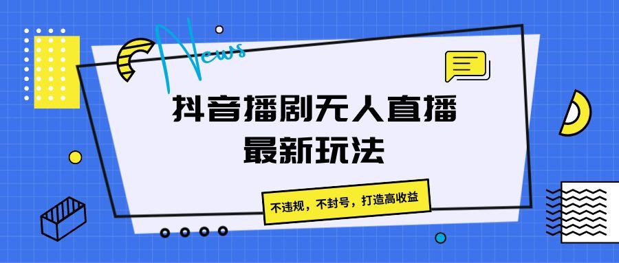 抖音播剧无人直播最新玩法，不违规，不封号，打造高收益-985网创