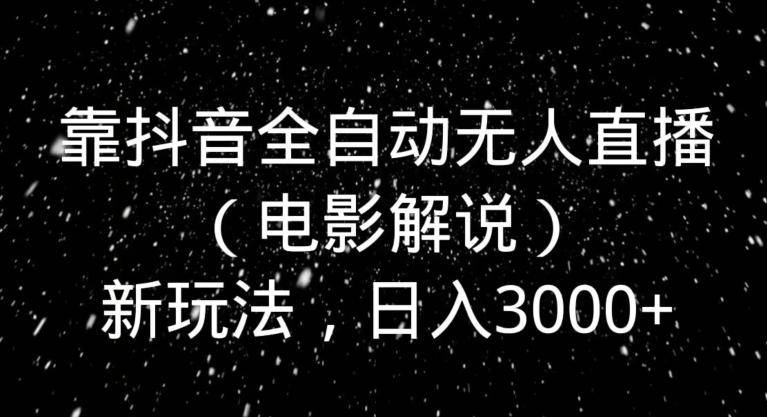 靠抖音全自动无人直播（电影解说）新玩法，日入3000+-985网创