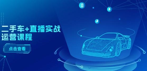 二手车+直播实战运营课程：直播推荐/短视频推荐/千川投放/直播全流程-985网创