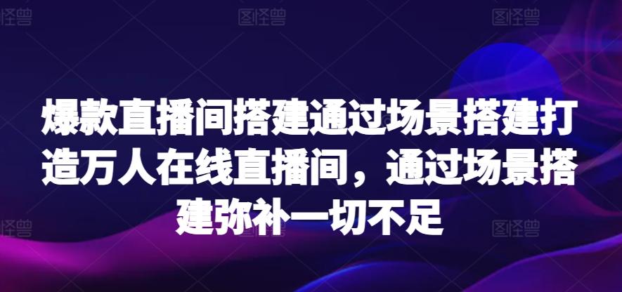 爆款直播间搭建通过场景搭建打造万人在线直播间，通过场景搭建弥补一切不足-985网创