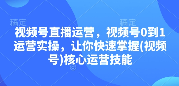 视频号直播运营，视频号0到1运营实操，让你快速掌握(视频号)核心运营技能-985网创