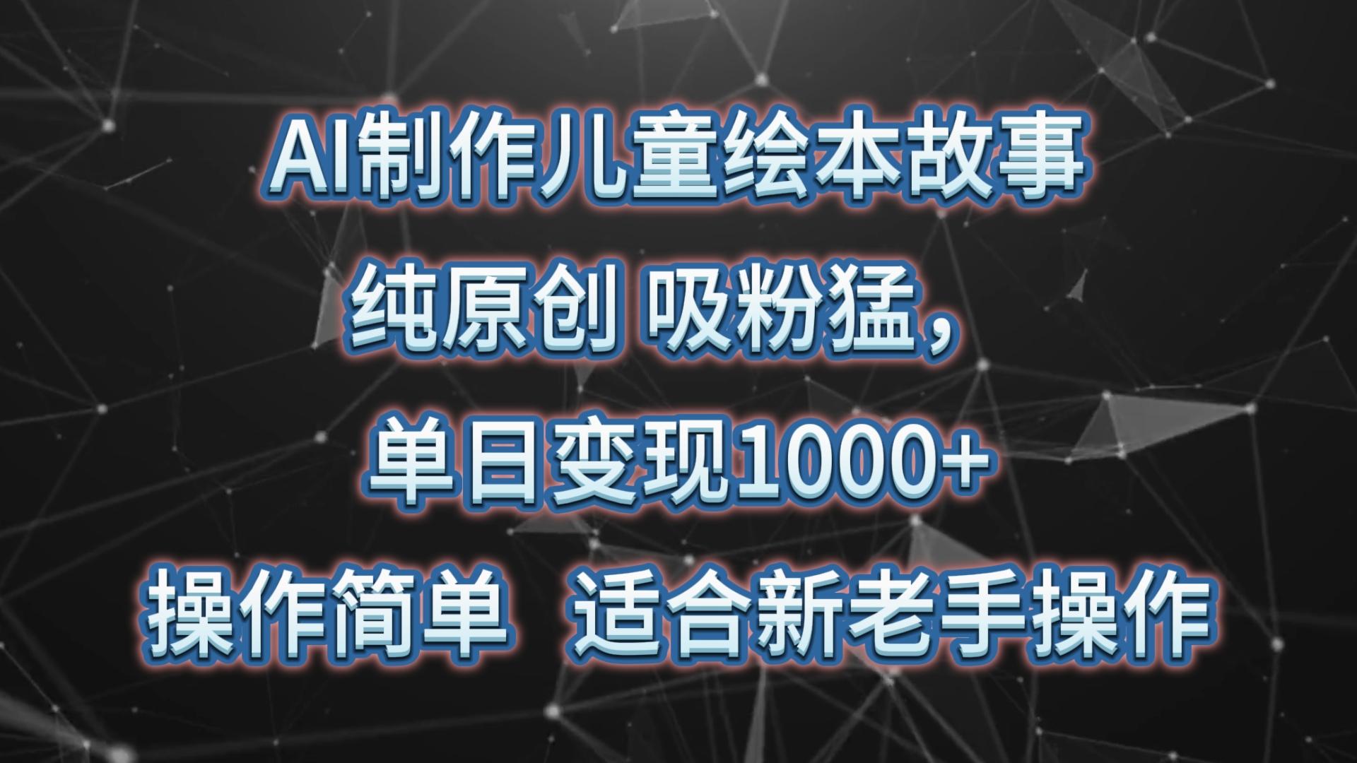 AI制作儿童绘本故事，纯原创，吸粉猛，单日变现1000+，操作简单，适合新老手操作-985网创