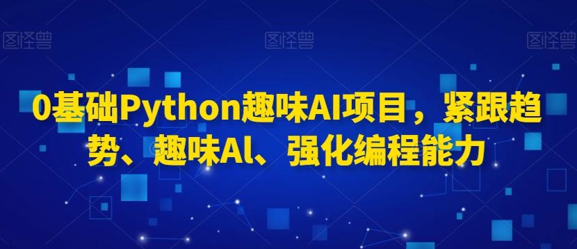 0基础Python趣味AI项目，紧跟趋势、趣味Al、强化编程能力-985网创