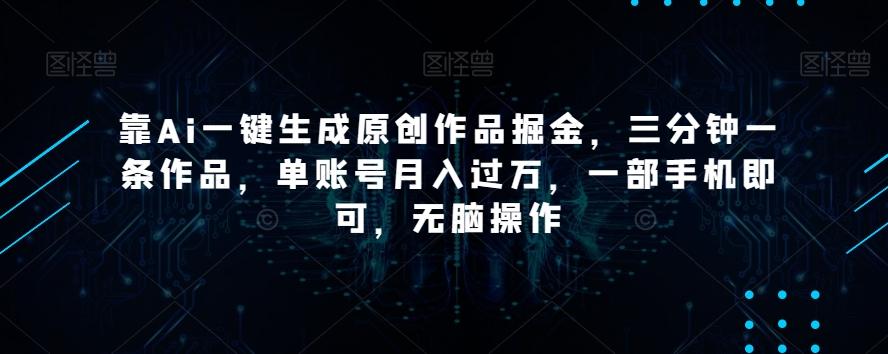 靠Ai一键生成原创作品掘金，三分钟一条作品，单账号月入过万，一部手机即可，无脑操作【揭秘】-985网创