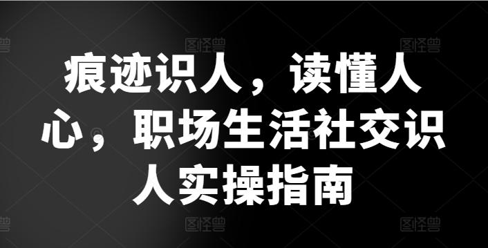痕迹识人，读懂人心，​职场生活社交识人实操指南-985网创