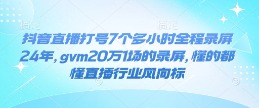 抖音直播打号7个多小时全程录屏24年，gvm20万1场的录屏，懂的都懂直播行业风向标-985网创