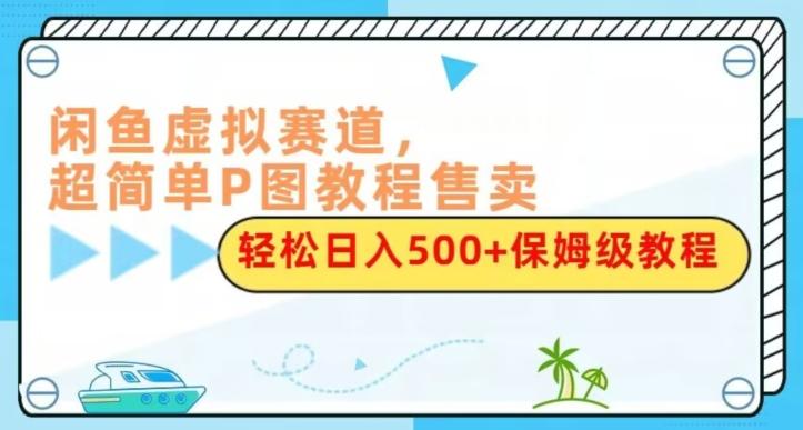 闲鱼虚拟赛道，超简单P图教程售卖，轻松日入500+保姆级教程-985网创