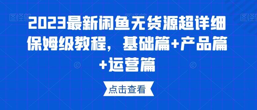 2023最新闲鱼无货源超详细保姆级教程，基础篇+产品篇+运营篇-985网创