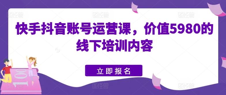 快手抖音账号运营课，价值5980的线下培训内容-985网创