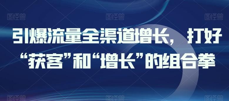 引爆流量全渠道增长，打好“获客”和“增长”的组合拳-985网创