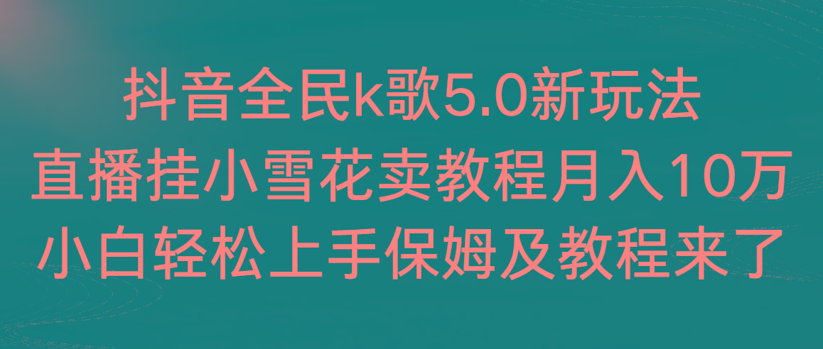 抖音全民k歌5.0新玩法，直播挂小雪花卖教程月入10万，小白轻松上手，保...-985网创