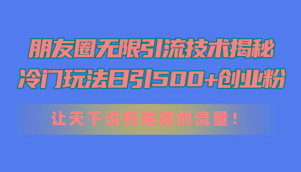 朋友圈无限引流技术揭秘，一个冷门玩法日引500+创业粉，让天下没有难搞...-985网创
