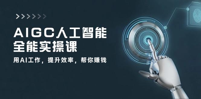 AIGC 人工智能全能实操课：用AI工作，提升效率，帮你赚钱(33节课-985网创